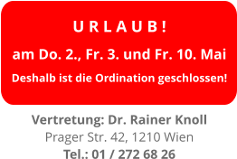 U R L A U B ! am Do. 2., Fr. 3. und Fr. 10. Mai Deshalb ist die Ordination geschlossen!  Vertretung: Dr. Rainer Knoll Prager Str. 42, 1210 Wien Tel.: 01 / 272 68 26