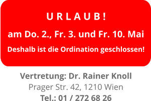 U R L A U B ! am Do. 2., Fr. 3. und Fr. 10. Mai Deshalb ist die Ordination geschlossen!  Vertretung: Dr. Rainer Knoll Prager Str. 42, 1210 Wien Tel.: 01 / 272 68 26