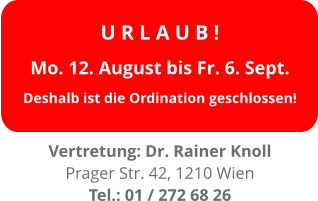 U R L A U B ! Mo. 12. August bis Fr. 6. Sept. Deshalb ist die Ordination geschlossen!  Vertretung: Dr. Rainer Knoll Prager Str. 42, 1210 Wien Tel.: 01 / 272 68 26