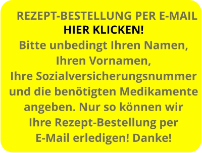 HIER KLICKEN! Bitte unbedingt Ihren Namen, Ihren Vornamen, Ihre Sozialversicherungsnummer und die benötigten Medikamente angeben. Nur so können wir  Ihre Rezept-Bestellung per E-Mail erledigen! Danke! REZEPT-BESTELLUNG PER E-MAIL