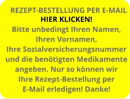 HIER KLICKEN! Bitte unbedingt Ihren Namen, Ihren Vornamen, Ihre Sozialversicherungsnummer und die benötigten Medikamente angeben. Nur so können wir  Ihre Rezept-Bestellung per E-Mail erledigen! Danke! REZEPT-BESTELLUNG PER E-MAIL