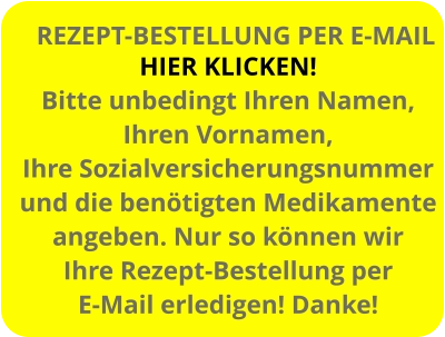 HIER KLICKEN! Bitte unbedingt Ihren Namen, Ihren Vornamen, Ihre Sozialversicherungsnummer und die benötigten Medikamente angeben. Nur so können wir  Ihre Rezept-Bestellung per E-Mail erledigen! Danke! REZEPT-BESTELLUNG PER E-MAIL